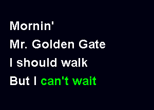 Mornin'
Mr. Golden Gate

I should walk
But I can't wait