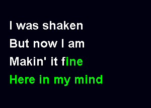 l was shaken
But now I am

Makin' it fine
Here in my mind