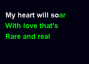 My heart will soar
With love that's

Rare and real