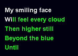 My smiling face
Will feel every cloud

Then higher still

Beyond the blue
Until