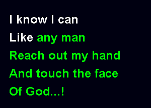 I know I can
Like any man

Reach out my hand
And touch the face
Of God...!