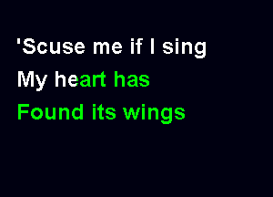 'Scuse me if I sing
My heart has

Found its wings