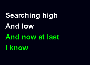 Searching high
And low

And now at last
I know