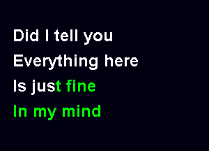 Did I tell you
Everything here

Is just fine
In my mind