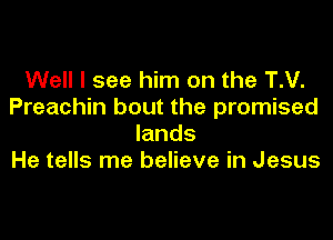 Well I see him on the T.V.
Preachin bout the promised
lands
He tells me believe in Jesus