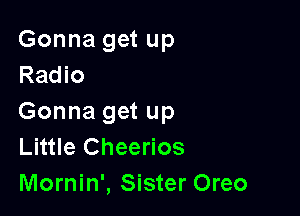 Gonna get up
Radio

Gonna get up
Little Cheerios
Mornin', Sister Oreo