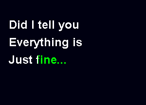 Did I tell you
Everything is

Just fine...