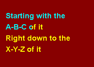 Starting with the
A-B-C of it

Right down to the
X-Y-Z of it