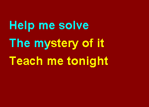 Help me solve
The mystery of it

Teach me tonight