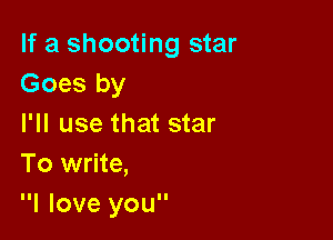 If a shooting star
Goes by

I'll use that star
To write,
I love you