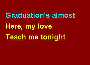 Graduation's almost
Here, my love

Teach me tonight