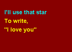 I'll use that star
To write,

I love you