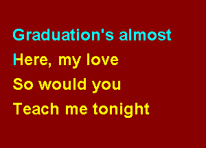 Graduation's almost
Here, my love

So would you
Teach me tonight