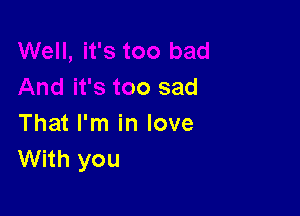 ld
And it's too sad

That I'm in love
With you