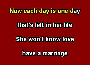 Now each day is one day
that's left in her life

She won't know love

have a marriage