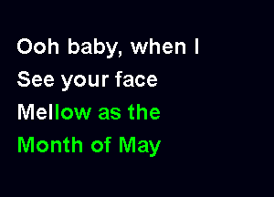 Ooh baby, when I
See your face

Mellow as the
Month of May