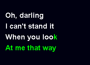 Oh, darling
I can't stand it

When you look
At me that way