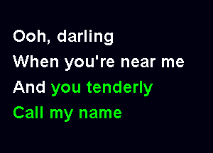 Ooh, darling
When you're near me

And you tenderly
Call my name