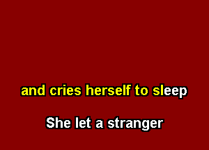 and cries herself to sleep

She let a stranger