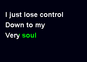 ljust lose control
Down to my

Very soul