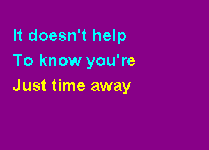 It doesn't help
To know you're

Just time away