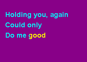 Holding you, again
Could only

Do me good