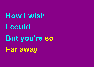 How I wish
I could

But you're so
Far away