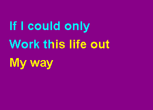 If I could only
Work this life out

My way