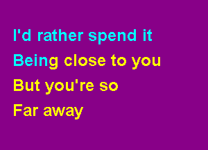 I'd rather spend it
Being close to you

But you're so
Far away