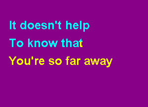 It doesn't help
To know that

You're so far away