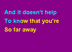 And it doesn't help
To know that you're

So far away