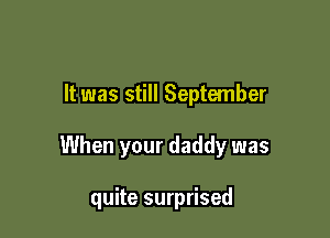 It was still September

When your daddy was

quite surprised