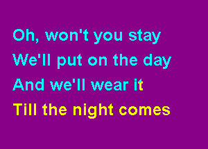 Oh, won't you stay
We'll put on the day

And we'll wear it
Till the night comes