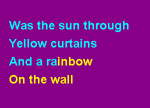 Was the sun through
Yellow curtains

And a rainbow
On the wall
