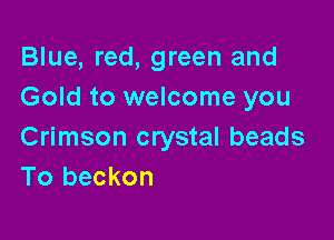Blue, red, green and
Gold to welcome you

Crimson crystal beads
To beckon