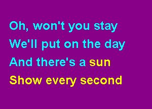 Oh, won't you stay
We'll put on the day

And there's a sun
Show every second