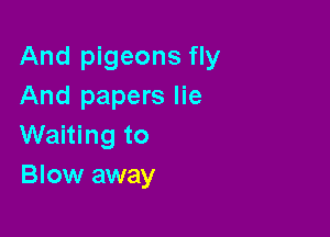 And pigeons fly
And papers lie

Waiting to
Blow away