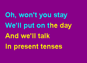 Oh, won't you stay
We'll put on the day

And we'll talk
In present tenses