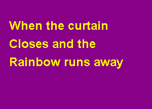 When the curtain
Closes and the

Rainbow runs away