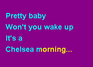 Pretty baby
Won't you wake up

It's 3
Chelsea morning...
