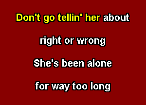 Don't go tellin' her about
right or wrong

She's been alone

for way too long