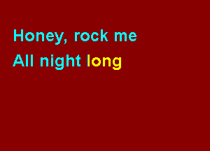 Honey, rock me
All night long