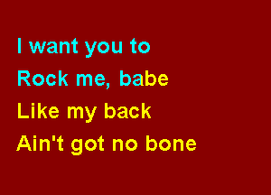 I want you to
Rock me, babe

Like my back
Ain't got no bone