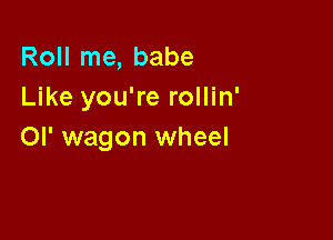 Roll me, babe
Like you're rollin'

Ol' wagon wheel