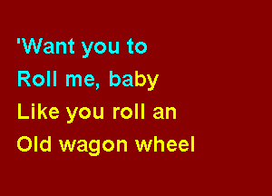 'Want you to
Roll me, baby

Like you roll an
Old wagon wheel
