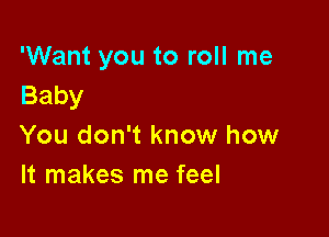 'Want you to roll me
Baby

You don't know how
It makes me feel