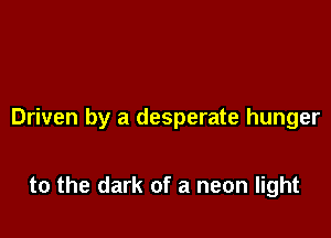 Driven by a desperate hunger

to the dark of a neon light