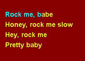 Rock me, babe
Honey, rock me slow

Hey, rock me
Pretty baby
