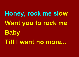 Honey, rock me slow
Want you to rock me

Baby
Till I want no more...