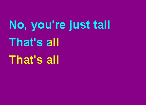 No, you're just tall
That's all

That's all